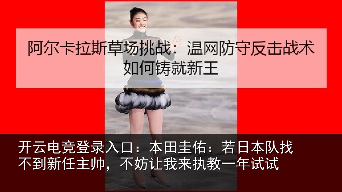 开云电竞登录入口:本田圭佑:若日本队找不到新任主帅,不妨让我来执教一年试试