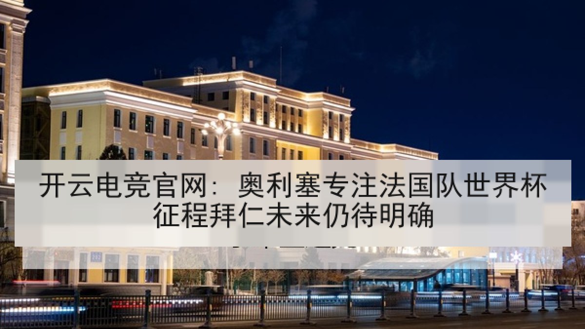 开云电竞官网: 奥利塞专注法国队世界杯征程拜仁未来仍待明确