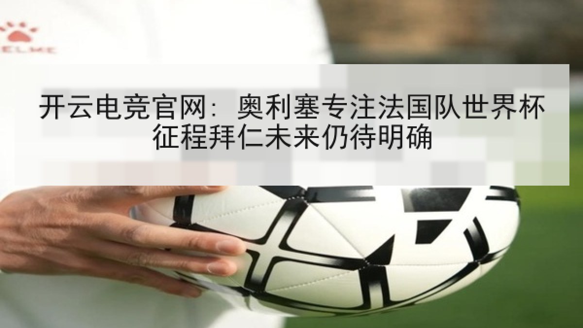 开云电竞官网: 奥利塞专注法国队世界杯征程拜仁未来仍待明确