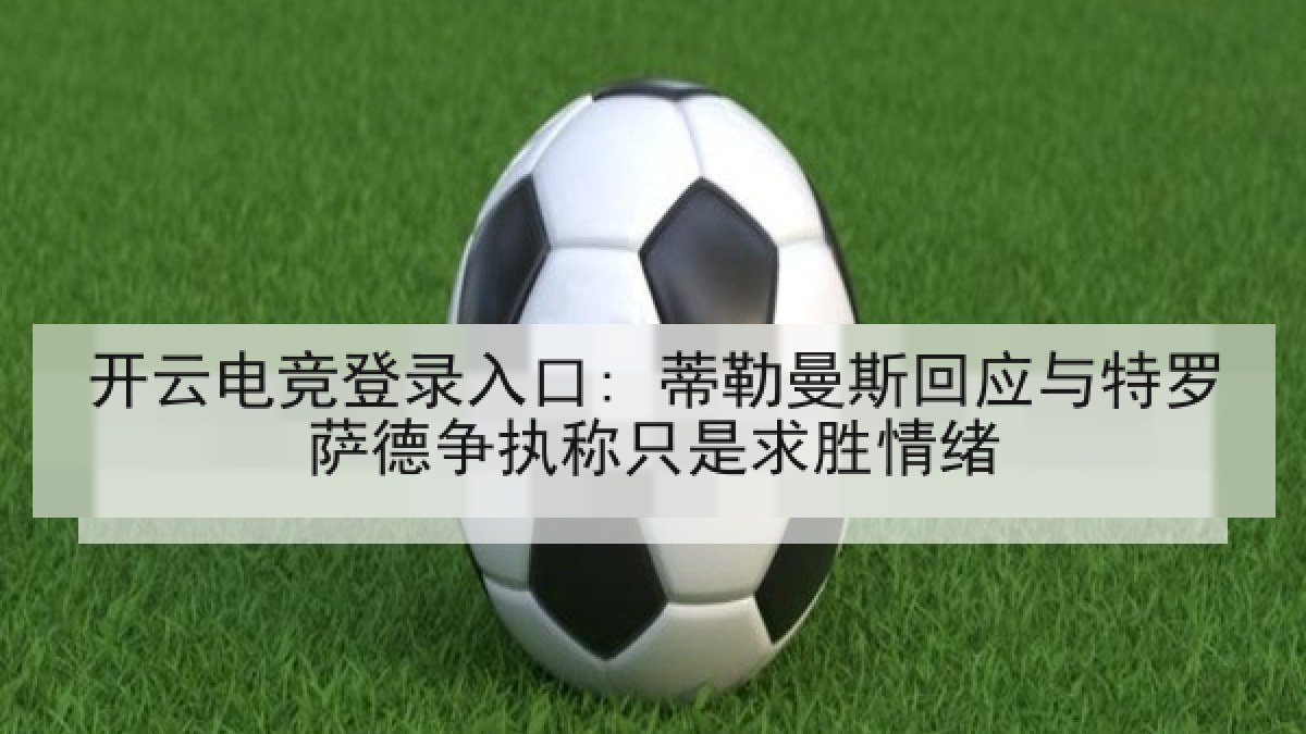 开云电竞登录入口: 蒂勒曼斯回应与特罗萨德争执称只是求胜情绪