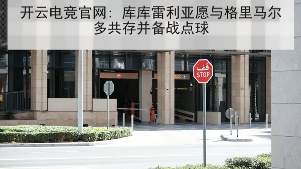 开云电竞官网: 库库雷利亚愿与格里马尔多共存并备战点球