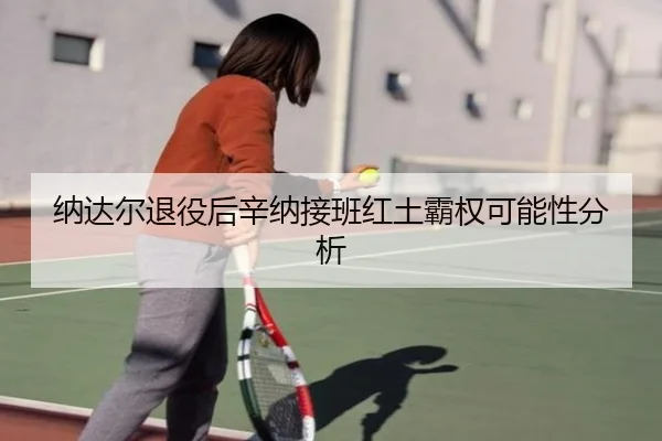 纳达尔退役后辛纳接班红土霸权可能性分析