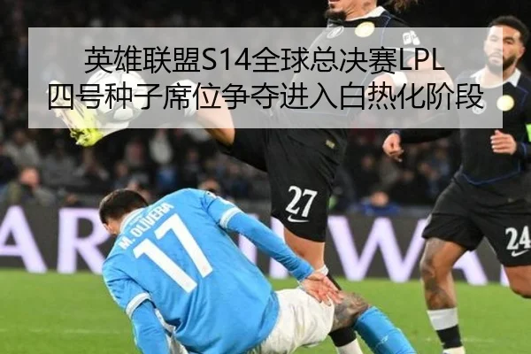英雄联盟S14全球总决赛LPL四号种子席位争夺进入白热化阶段