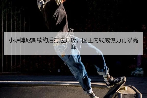 小萨博尼斯续约后打法升级，国王内线威慑力再攀高峰