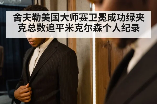 舍夫勒美国大师赛卫冕成功绿夹克总数追平米克尔森个人纪录