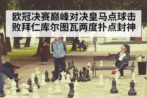 欧冠决赛巅峰对决皇马点球击败拜仁库尔图瓦两度扑点封神