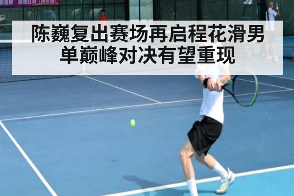 陈巍复出赛场再启程花滑男单巅峰对决有望重现