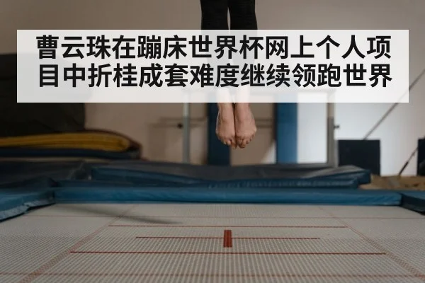 曹云珠在蹦床世界杯网上个人项目中折桂成套难度继续领跑世界